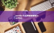 netflix十大神剧是哪些 (netflix)