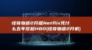 怪奇物语2 开播 Netflix凭什么五年反超HBO (怪奇物语2开机)