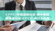 CFFC-中国森林认证-和中国森林食品认证-CFCC-有什么区别