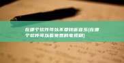 在哪个软件可以不要钱听音乐 (在哪个软件可以看免费的电视剧)