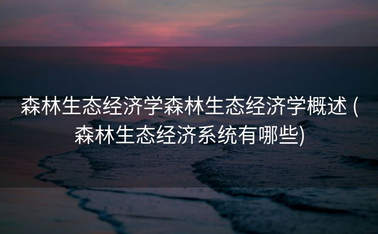 森林生态经济学森林生态经济学概述 (森林生态经济系统有哪些)
