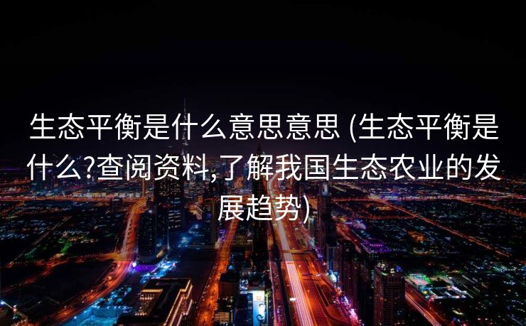 生态平衡是什么意思意思 (生态平衡是什么?查阅资料,了解我国生态农业的发展趋势)