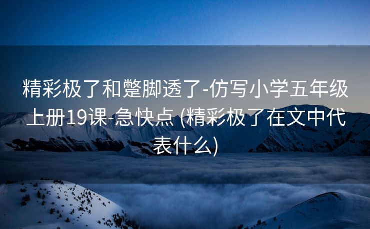 精彩极了和蹩脚透了-仿写小学五年级上册19课-急快点 (精彩极了在文中代表什么)