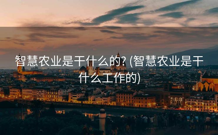 智慧农业是干什么的? (智慧农业是干什么工作的)