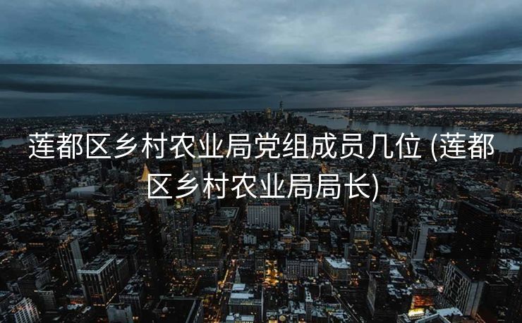莲都区乡村农业局党组成员几位 (莲都区乡村农业局局长)