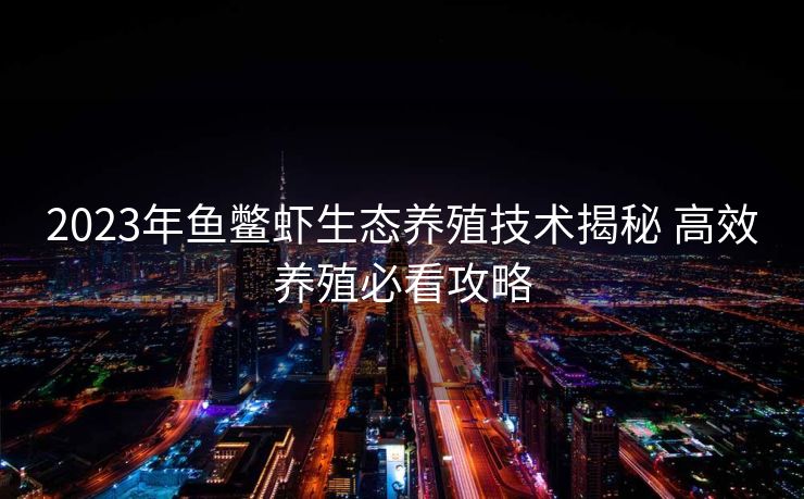 2023年鱼鳖虾生态养殖技术揭秘 高效养殖必看攻略