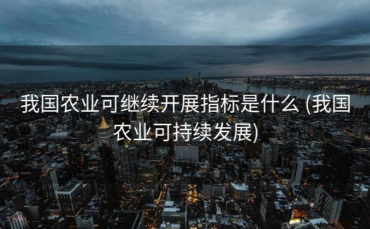 我国农业可继续开展指标是什么 (我国农业可持续发展)