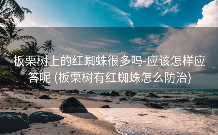 板栗树上的红蜘蛛很多吗-应该怎样应答呢 (板栗树有红蜘蛛怎么防治)