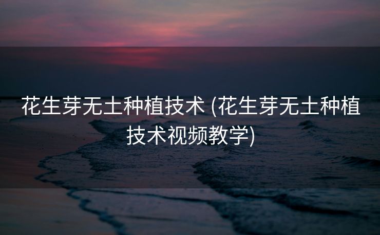 花生芽无土种植技术 (花生芽无土种植技术视频教学)