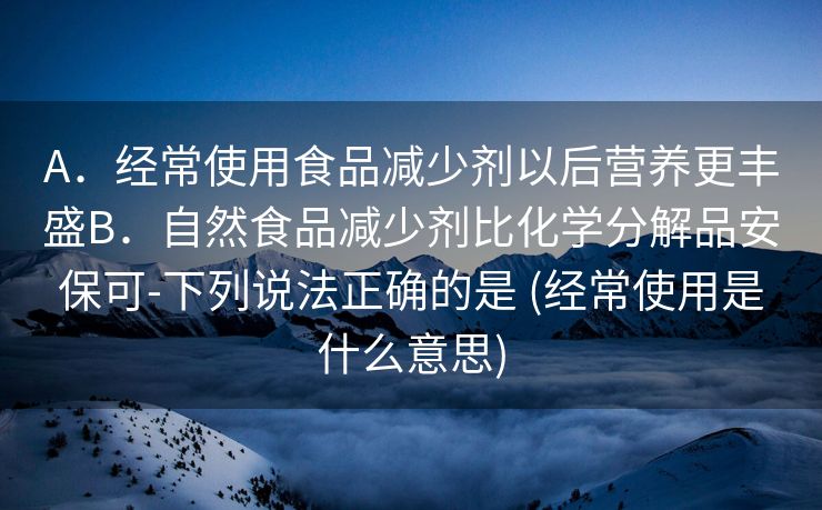 A．经常使用食品减少剂以后营养更丰盛B．自然食品减少剂比化学分解品安保可-下列说法正确的是 (经常使用是什么意思)