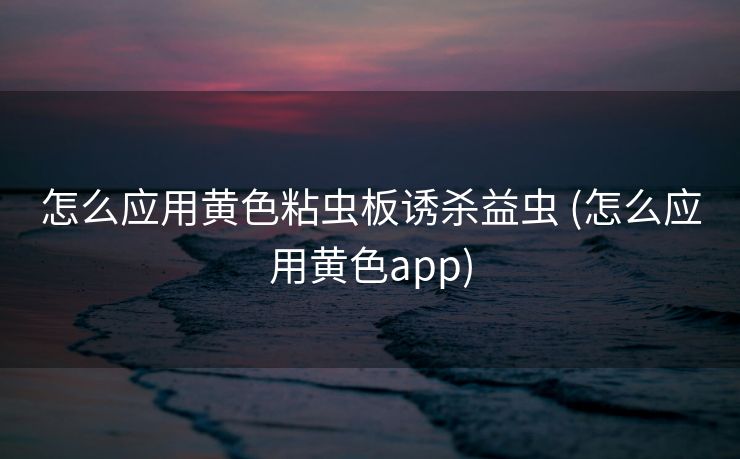 怎么应用黄色粘虫板诱杀益虫 (怎么应用黄色app)