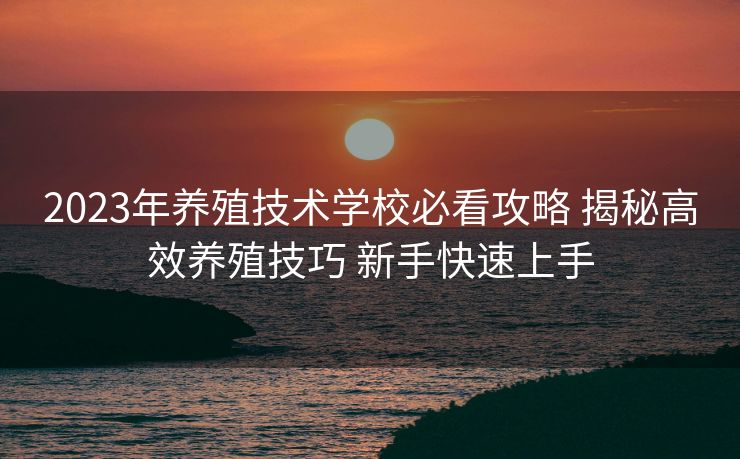 2023年养殖技术学校必看攻略 揭秘高效养殖技巧 新手快速上手