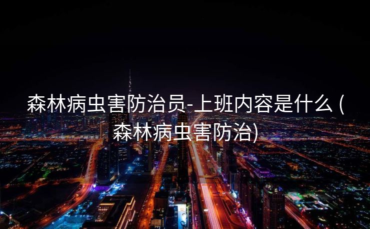 森林病虫害防治员-上班内容是什么 (森林病虫害防治)