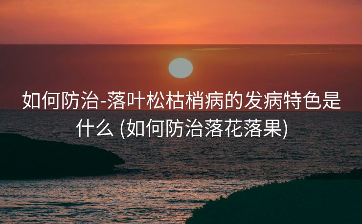 如何防治-落叶松枯梢病的发病特色是什么 (如何防治落花落果)