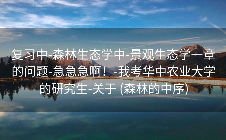 复习中-森林生态学中-景观生态学一章的问题-急急急啊！-我考华中农业大学的研究生-关于 (森林的中序)