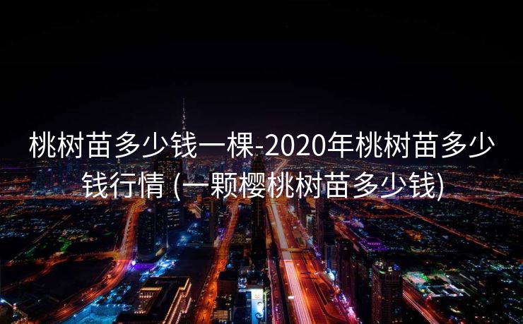 桃树苗多少钱一棵-2020年桃树苗多少钱行情 (一颗樱桃树苗多少钱)