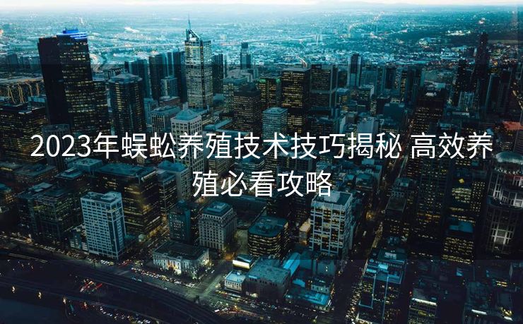 2023年蜈蚣养殖技术技巧揭秘 高效养殖必看攻略