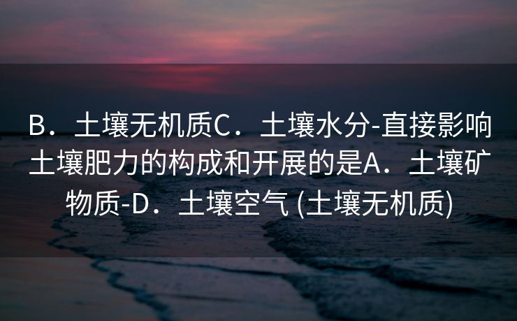 B．土壤无机质C．土壤水分-直接影响土壤肥力的构成和开展的是A．土壤矿物质-D．土壤空气 (土壤无机质)