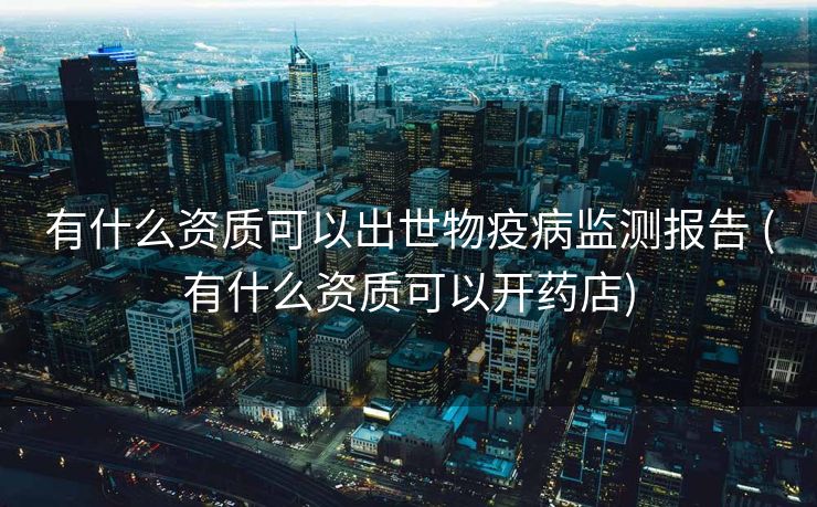 有什么资质可以出世物疫病监测报告 (有什么资质可以开药店)