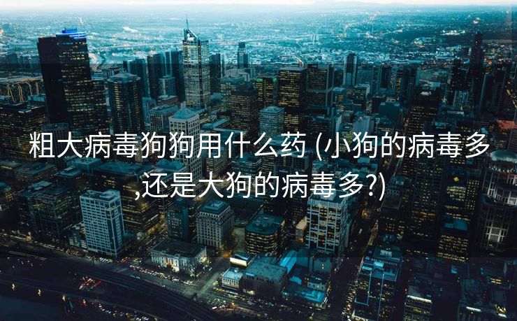 粗大病毒狗狗用什么药 (小狗的病毒多,还是大狗的病毒多?)