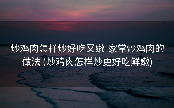 炒鸡肉怎样炒好吃又嫩-家常炒鸡肉的做法 (炒鸡肉怎样炒更好吃鲜嫩)
