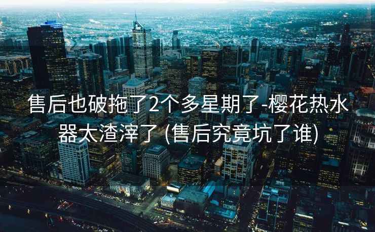 售后也破拖了2个多星期了-樱花热水器太渣滓了 (售后究竟坑了谁)