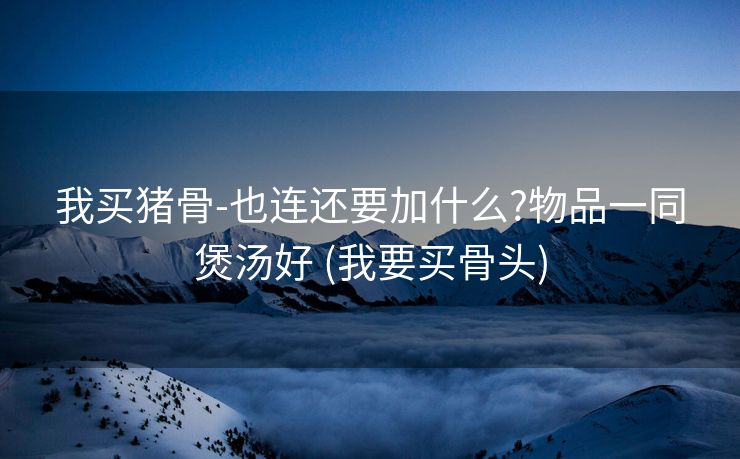 我买猪骨-也连还要加什么?物品一同煲汤好 (我要买骨头)