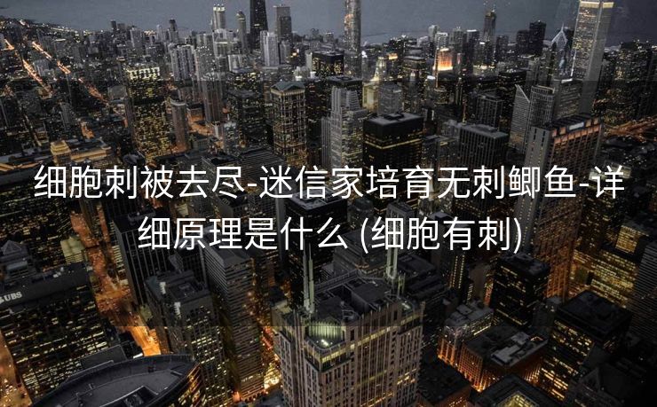 细胞刺被去尽-迷信家培育无刺鲫鱼-详细原理是什么 (细胞有刺)