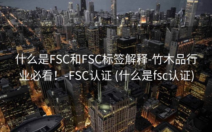 什么是FSC和FSC标签解释-竹木品行业必看！-FSC认证 (什么是fsc认证)