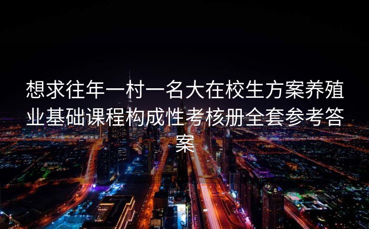 想求往年一村一名大在校生方案养殖业基础课程构成性考核册全套参考答案