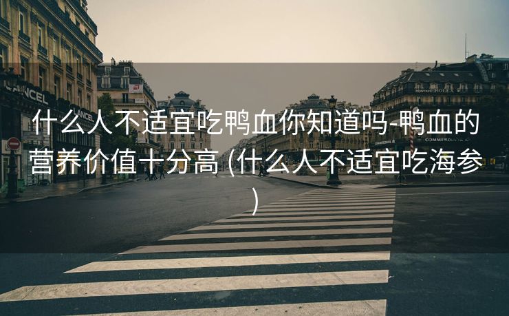 什么人不适宜吃鸭血你知道吗-鸭血的营养价值十分高 (什么人不适宜吃海参)
