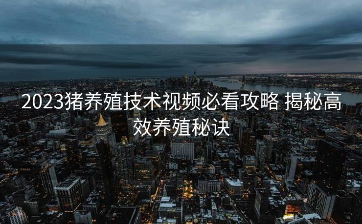 2023猪养殖技术视频必看攻略 揭秘高效养殖秘诀
