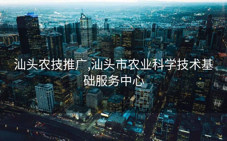 汕头农技推广,汕头市农业科学技术基础服务中心