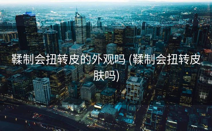 鞣制会扭转皮的外观吗 (鞣制会扭转皮肤吗)