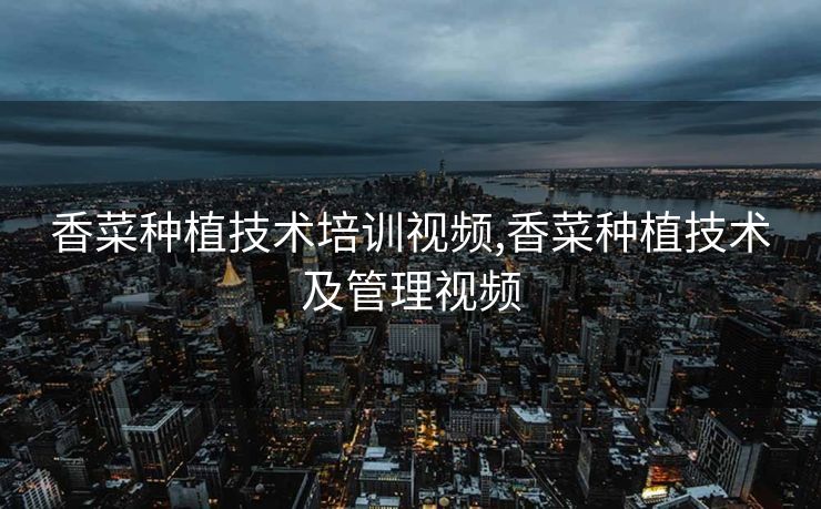 香菜种植技术培训视频,香菜种植技术及管理视频