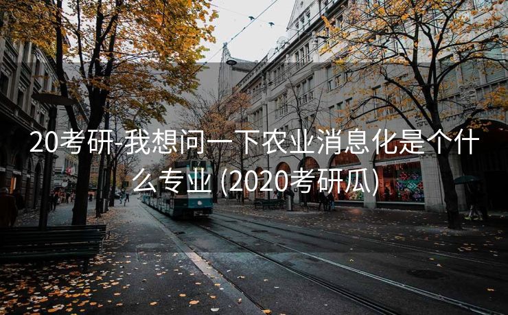20考研-我想问一下农业消息化是个什么专业 (2020考研瓜)