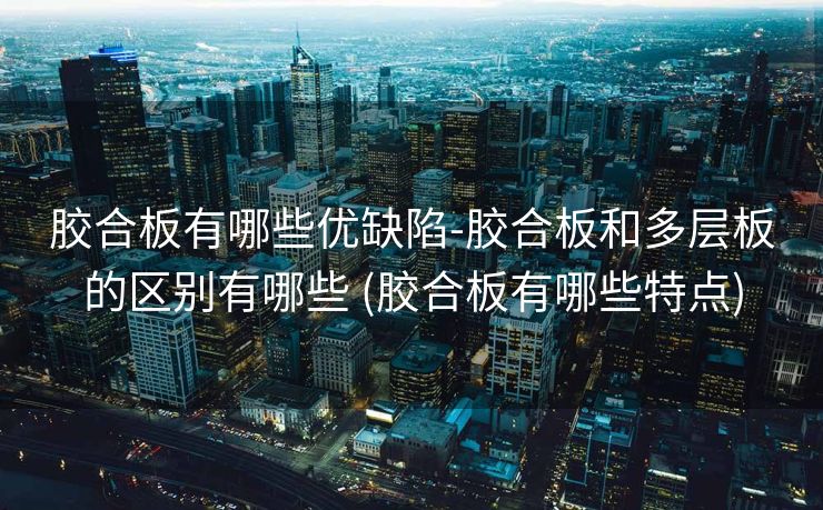 胶合板有哪些优缺陷-胶合板和多层板的区别有哪些 (胶合板有哪些特点)