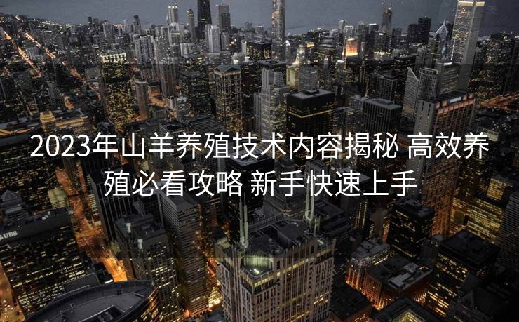 2023年山羊养殖技术内容揭秘 高效养殖必看攻略 新手快速上手 2023年山羊养殖技术内容揭秘 高效养殖必看攻略 新手快速上手