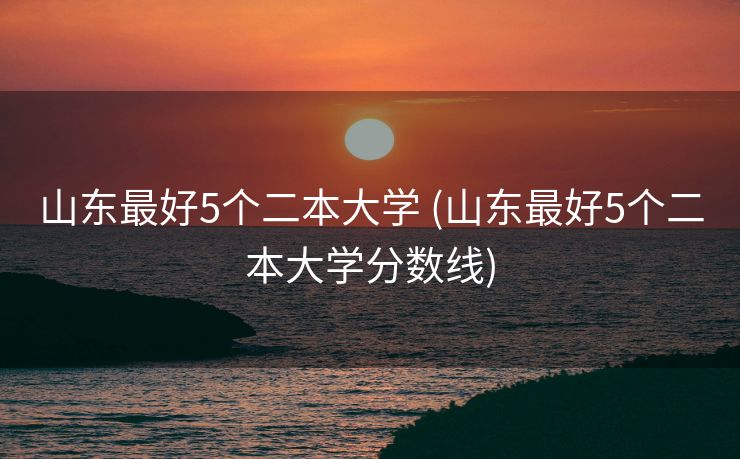 山东最好5个二本大学 (山东最好5个二本大学分数线)