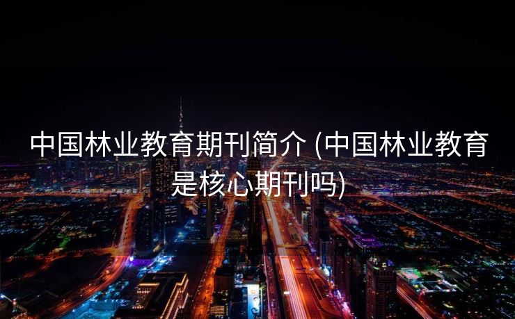 中国林业教育期刊简介 (中国林业教育是核心期刊吗)