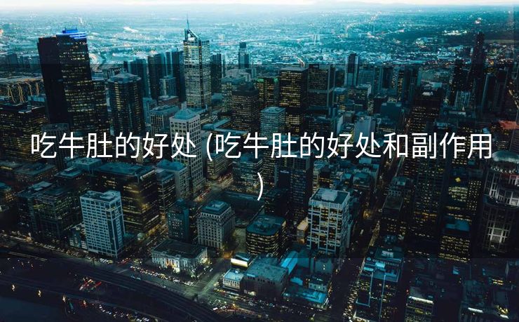 吃牛肚的好处 (吃牛肚的好处和副作用)