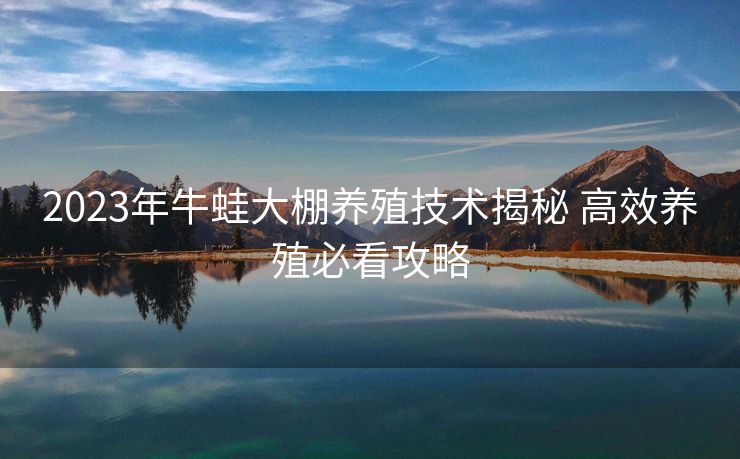 2023年牛蛙大棚养殖技术揭秘 高效养殖必看攻略