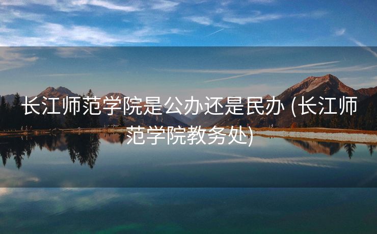 长江师范学院是公办还是民办 (长江师范学院教务处)