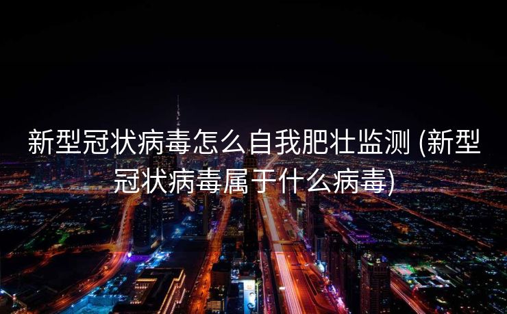 新型冠状病毒怎么自我肥壮监测 (新型冠状病毒属于什么病毒)
