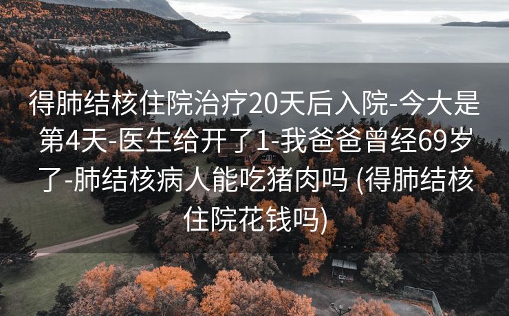 得肺结核住院治疗20天后入院-今大是第4天-医生给开了1-我爸爸曾经69岁了-肺结核病人能吃猪肉吗 (得肺结核住院花钱吗)