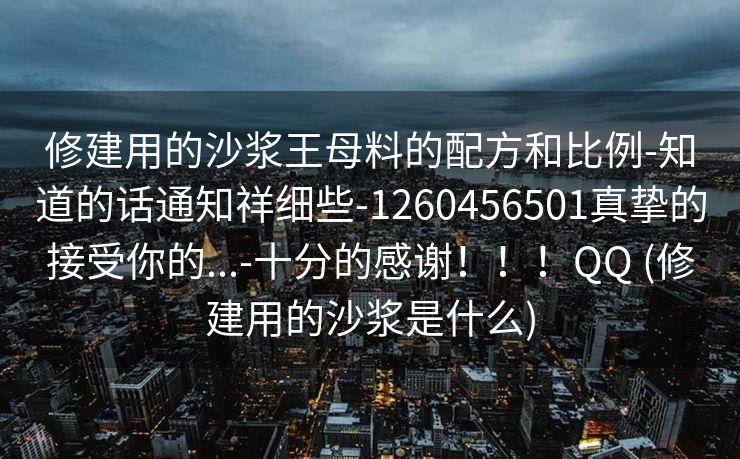 修建用的沙浆王母料的配方和比例-知道的话通知祥细些-1260456501真挚的接受你的...-十分的感谢！！！QQ (修建用的沙浆是什么)