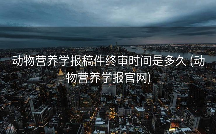 动物营养学报稿件终审时间是多久 (动物营养学报官网)