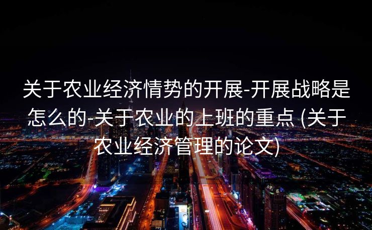 关于农业经济情势的开展-开展战略是怎么的-关于农业的上班的重点 (关于农业经济管理的论文)