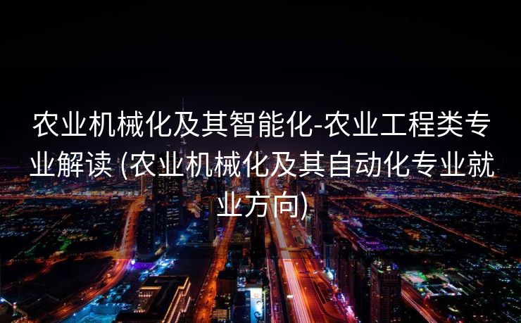 农业机械化及其智能化-农业工程类专业解读 (农业机械化及其自动化专业就业方向)