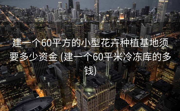 建一个60平方的小型花卉种植基地须要多少资金 (建一个60平米冷冻库的多钱)